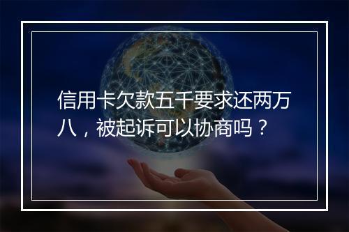 信用卡欠款五千要求还两万八，被起诉可以协商吗？