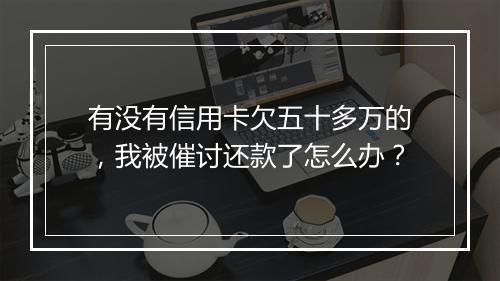 有没有信用卡欠五十多万的，我被催讨还款了怎么办？