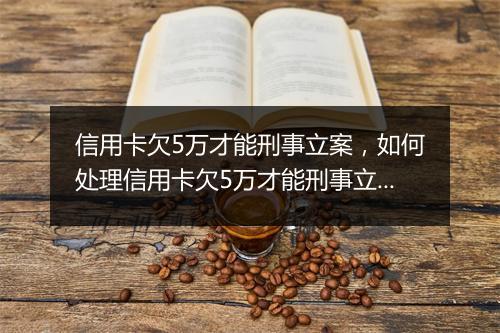 信用卡欠5万才能刑事立案，如何处理信用卡欠5万才能刑事立案问题