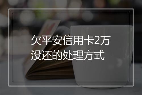 欠平安信用卡2万没还的处理方式