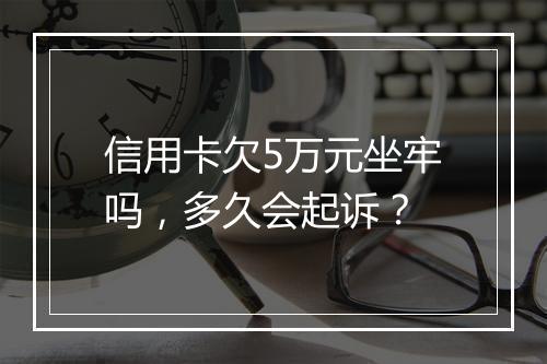 信用卡欠5万元坐牢吗，多久会起诉？