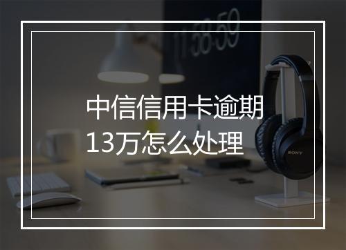 中信信用卡逾期13万怎么处理