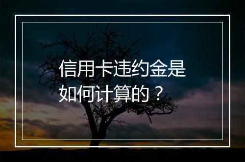 信用卡违约金是如何计算的？