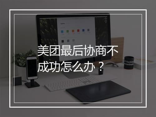 美团最后协商不成功怎么办？