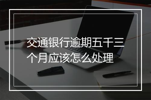 交通银行逾期五千三个月应该怎么处理