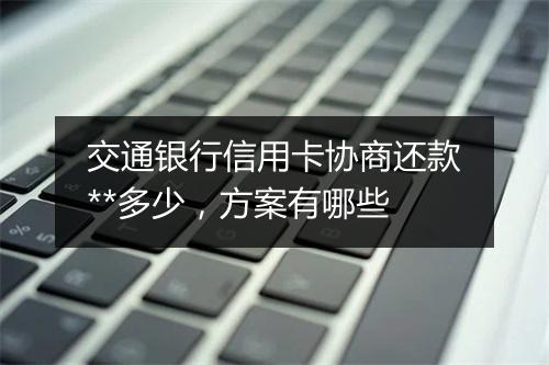 交通银行信用卡协商还款**多少，方案有哪些