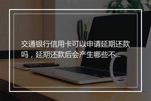 交通银行信用卡可以申请延期还款吗，延期还款后会产生哪些不好的影响