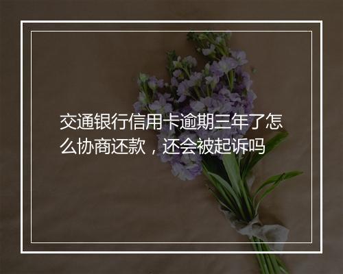 交通银行信用卡逾期三年了怎么协商还款，还会被起诉吗