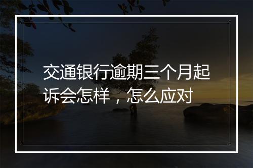 交通银行逾期三个月起诉会怎样，怎么应对
