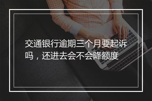 交通银行逾期三个月要起诉吗，还进去会不会降额度