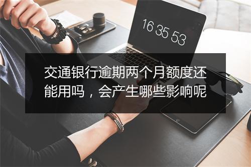 交通银行逾期两个月额度还能用吗，会产生哪些影响呢