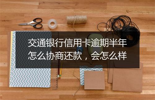 交通银行信用卡逾期半年怎么协商还款，会怎么样