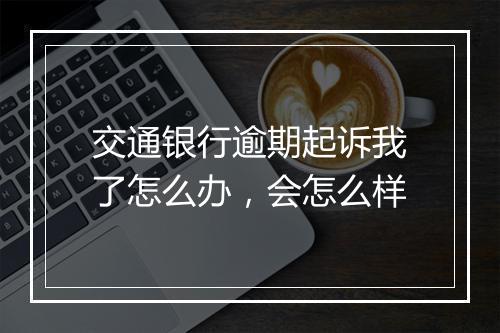 交通银行逾期起诉我了怎么办，会怎么样