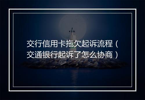 交行信用卡拖欠起诉流程（交通银行起诉了怎么协商）