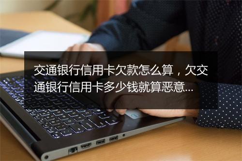 交通银行信用卡欠款怎么算，欠交通银行信用卡多少钱就算恶意透支