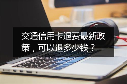 交通信用卡退费最新政策，可以退多少钱？