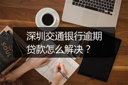 深圳交通银行逾期贷款怎么解决？