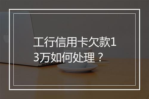 工行信用卡欠款13万如何处理？