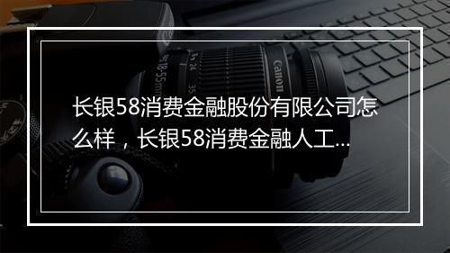 长银58消费金融股份有限公司怎么样，长银58消费金融人工客服电话是多少
