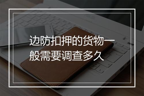 边防扣押的货物一般需要调查多久