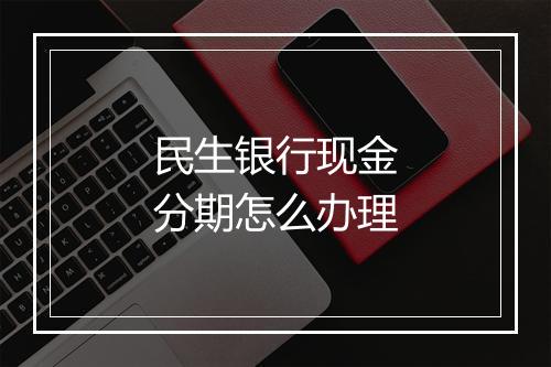 民生银行现金分期怎么办理