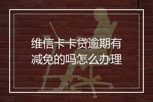 维信卡卡贷逾期有减免的吗怎么办理