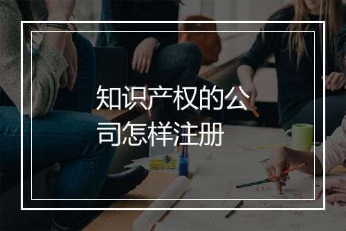 知识产权的公司怎样注册
