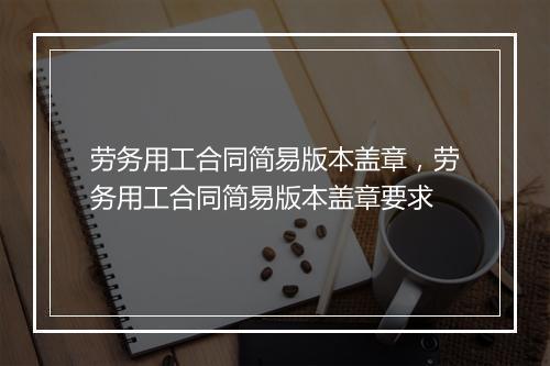 劳务用工合同简易版本盖章，劳务用工合同简易版本盖章要求