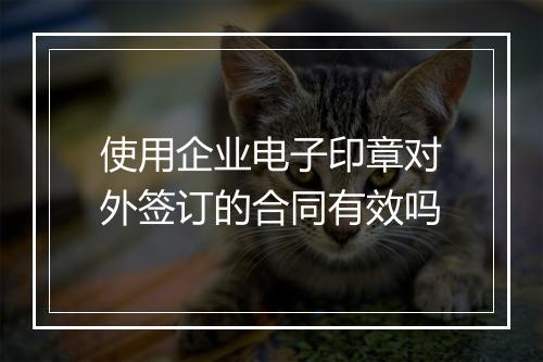 使用企业电子印章对外签订的合同有效吗
