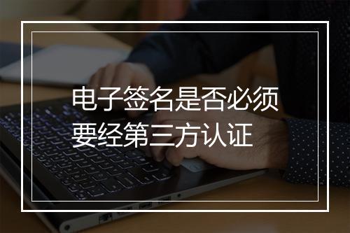 电子签名是否必须要经第三方认证