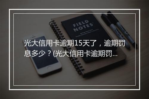 光大信用卡逾期15天了，逾期罚息多少？(光大信用卡逾期罚息计算公式)