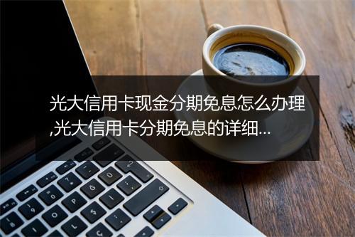 光大信用卡现金分期免息怎么办理,光大信用卡分期免息的详细流程