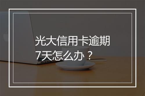 光大信用卡逾期7天怎么办？