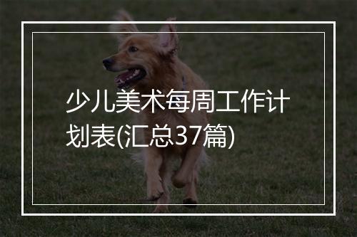 少儿美术每周工作计划表(汇总37篇)