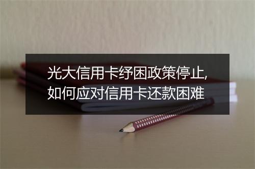 光大信用卡纾困政策停止,如何应对信用卡还款困难