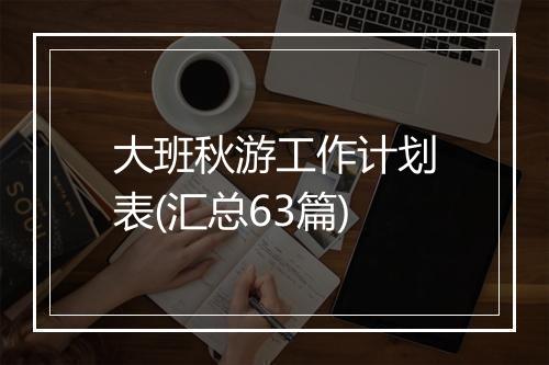 大班秋游工作计划表(汇总63篇)