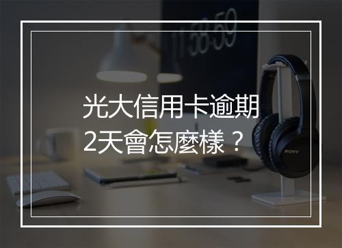 光大信用卡逾期2天會怎麼樣？