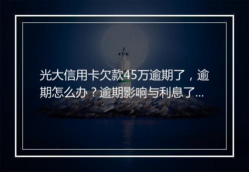 光大信用卡欠款45万逾期了，逾期怎么办？逾期影响与利息了解！