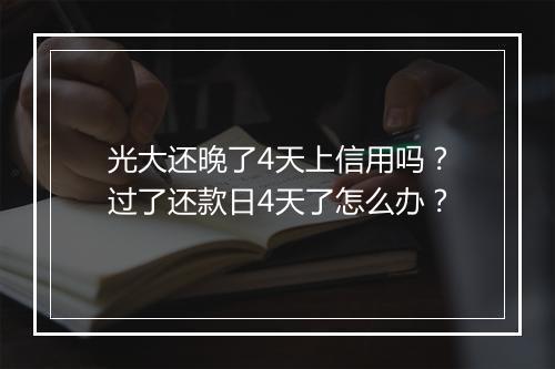 光大还晚了4天上信用吗？过了还款日4天了怎么办？