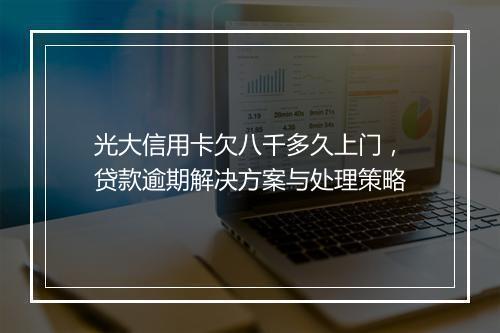 光大信用卡欠八千多久上门，贷款逾期解决方案与处理策略