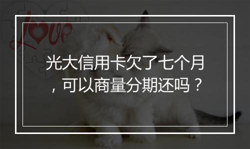 光大信用卡欠了七个月，可以商量分期还吗？