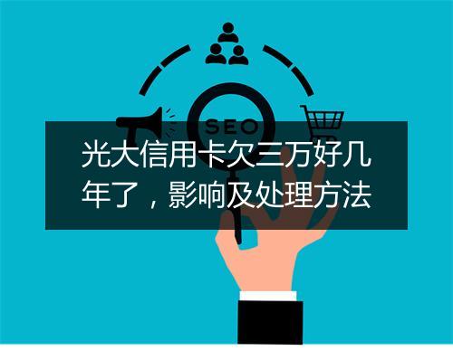 光大信用卡欠三万好几年了，影响及处理方法
