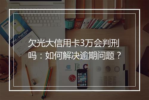 欠光大信用卡3万会判刑吗：如何解决逾期问题？