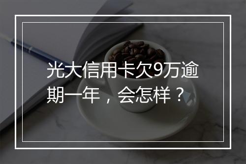 光大信用卡欠9万逾期一年，会怎样？