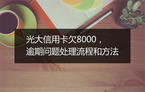 光大信用卡欠8000，逾期问题处理流程和方法