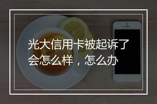 光大信用卡被起诉了会怎么样，怎么办