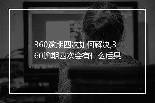 360逾期四次如何解决,360逾期四次会有什么后果