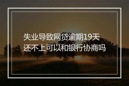 失业导致网贷逾期19天还不上可以和银行协商吗