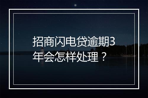 招商闪电贷逾期3年会怎样处理？