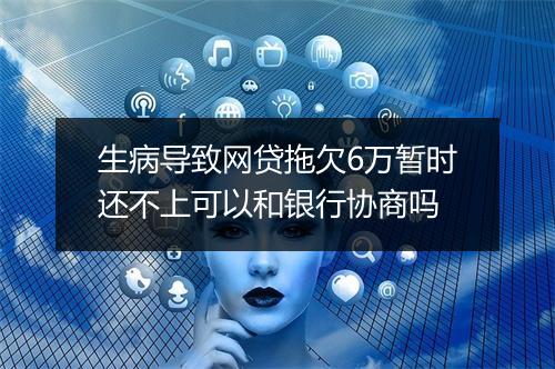 生病导致网贷拖欠6万暂时还不上可以和银行协商吗